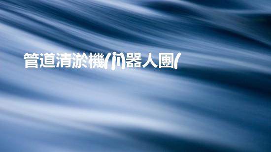 管道清淤機(jī)器人團(tuán)隊(duì)：創(chuàng)新科技力量，解決難題！
